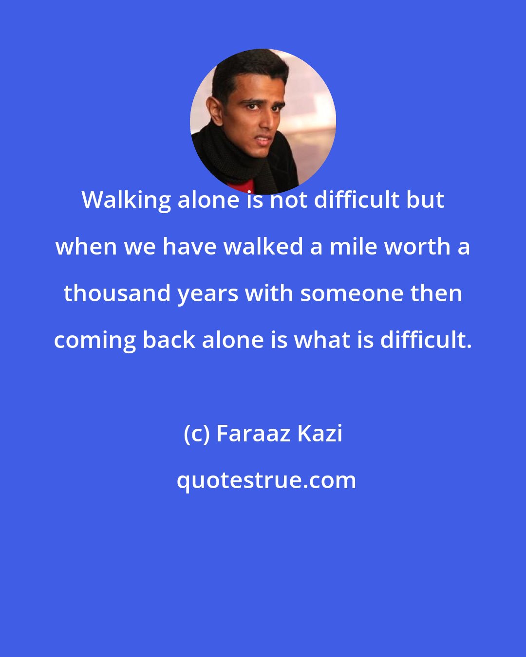 Faraaz Kazi: Walking alone is not difficult but when we have walked a mile worth a thousand years with someone then coming back alone is what is difficult.