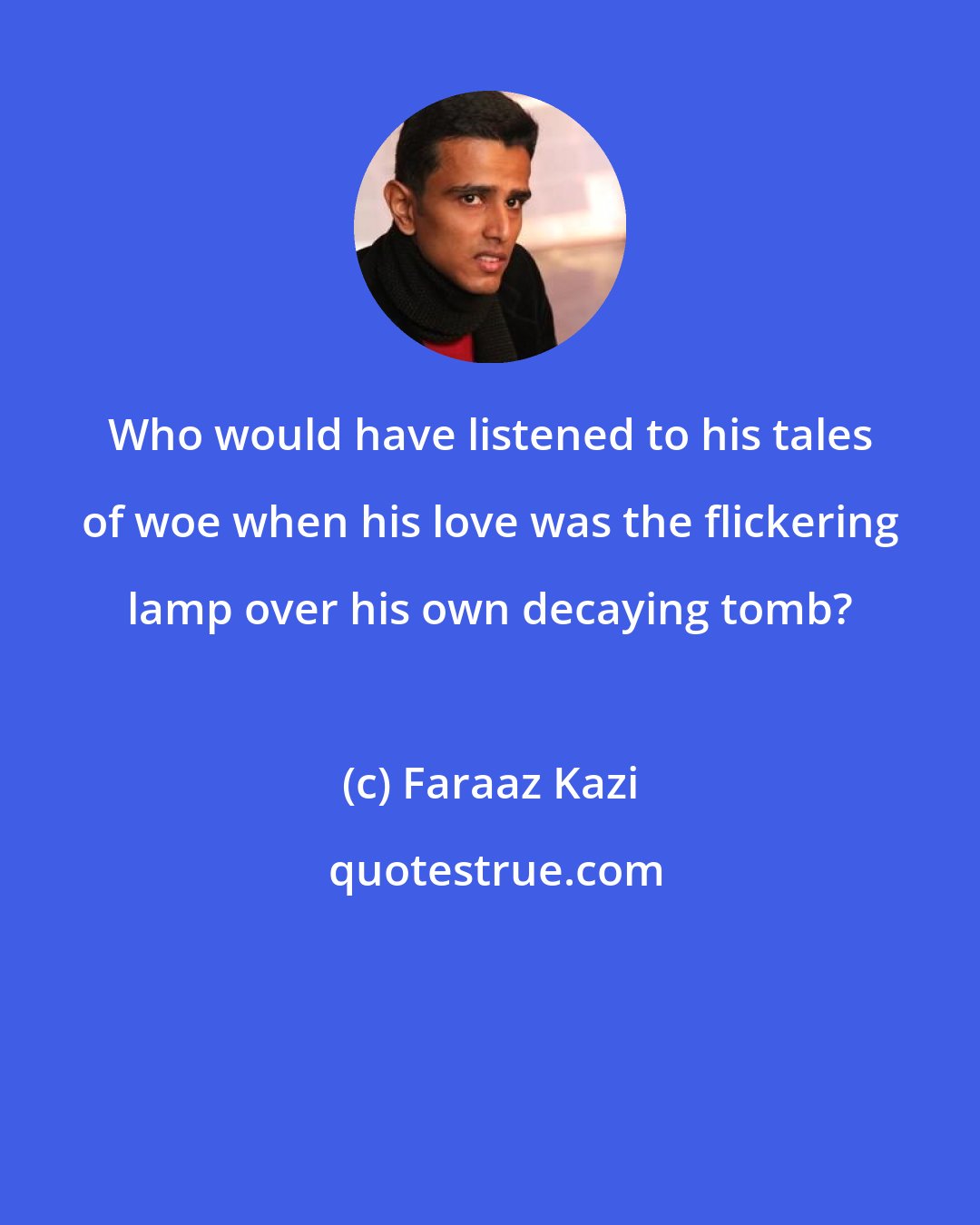 Faraaz Kazi: Who would have listened to his tales of woe when his love was the flickering lamp over his own decaying tomb?