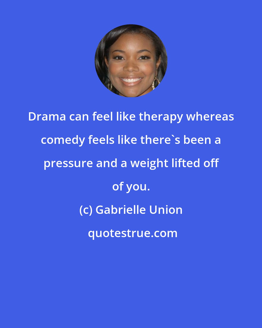 Gabrielle Union: Drama can feel like therapy whereas comedy feels like there's been a pressure and a weight lifted off of you.