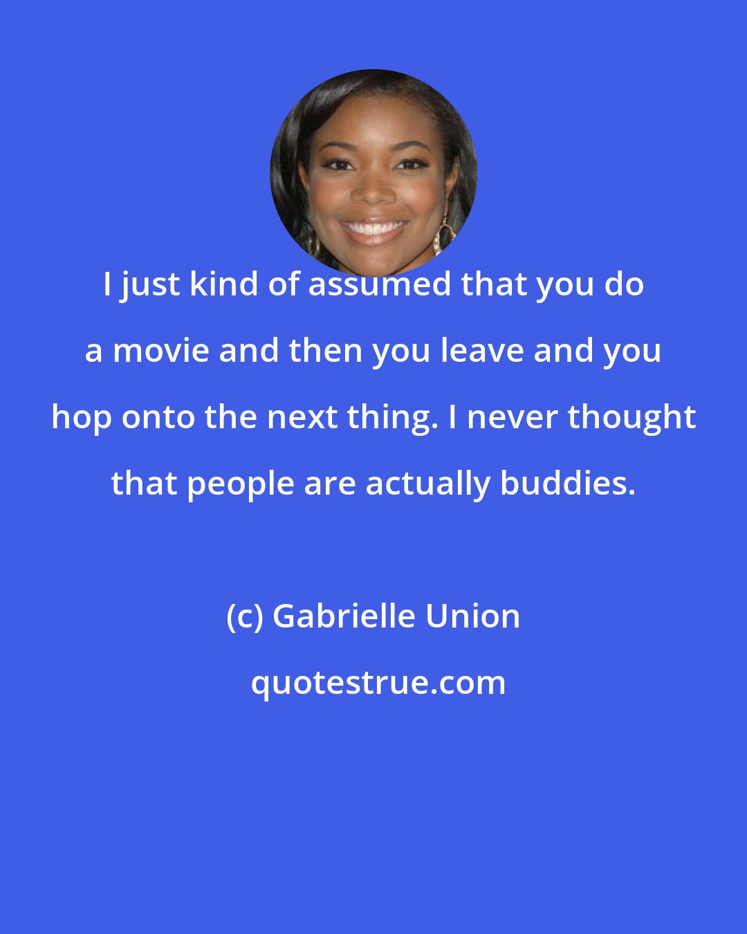 Gabrielle Union: I just kind of assumed that you do a movie and then you leave and you hop onto the next thing. I never thought that people are actually buddies.