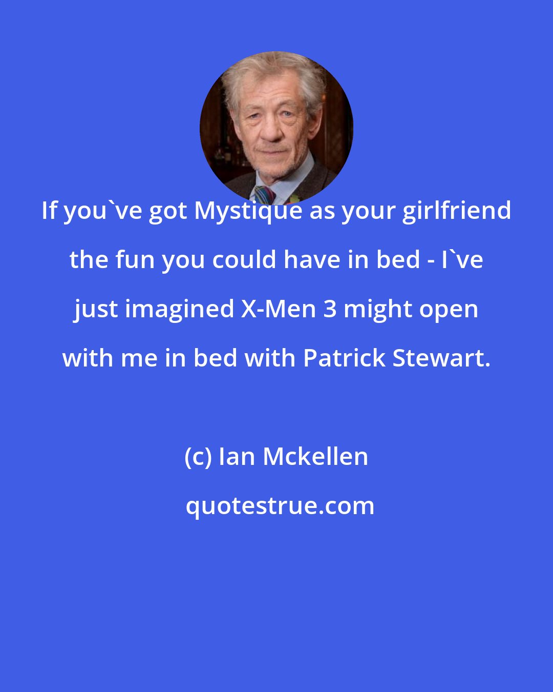 Ian Mckellen: If you've got Mystique as your girlfriend the fun you could have in bed - I've just imagined X-Men 3 might open with me in bed with Patrick Stewart.
