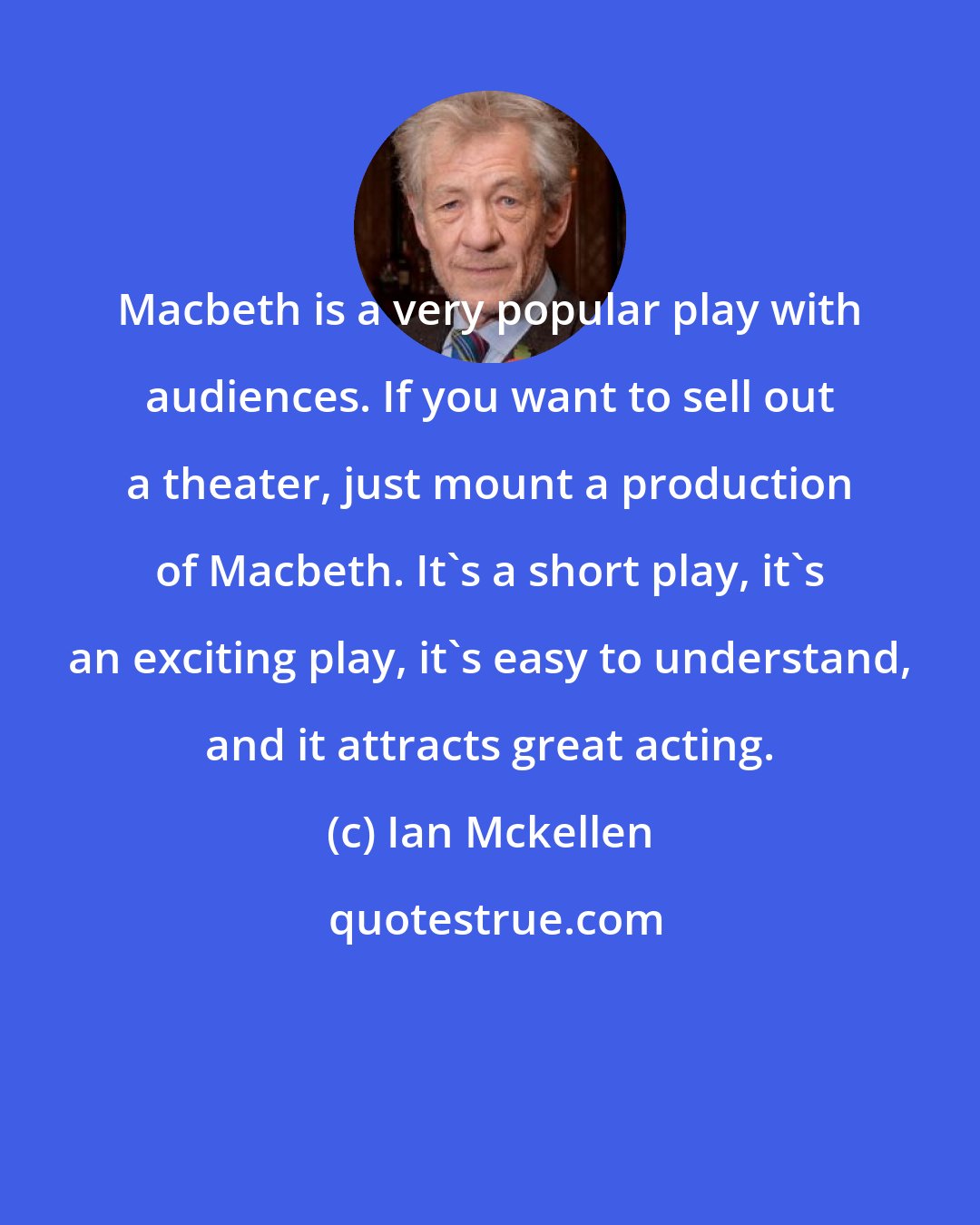 Ian Mckellen: Macbeth is a very popular play with audiences. If you want to sell out a theater, just mount a production of Macbeth. It's a short play, it's an exciting play, it's easy to understand, and it attracts great acting.