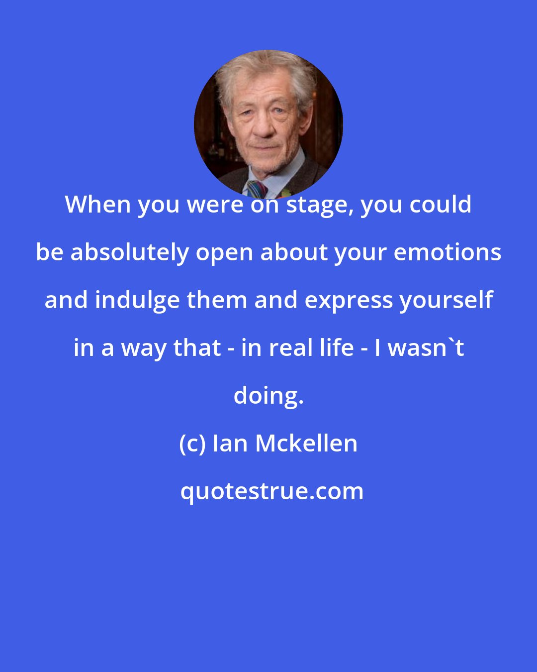 Ian Mckellen: When you were on stage, you could be absolutely open about your emotions and indulge them and express yourself in a way that - in real life - I wasn't doing.