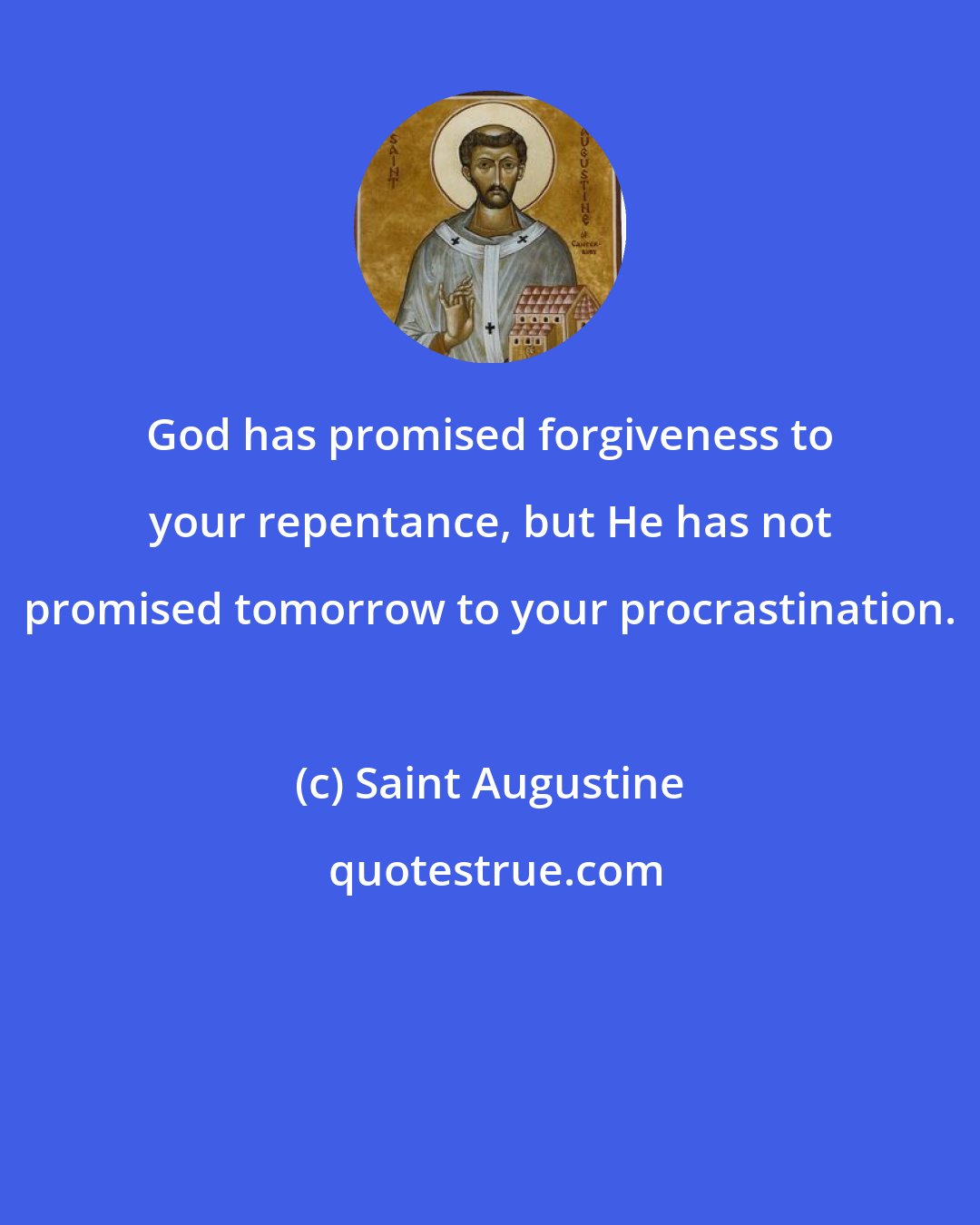 Saint Augustine: God has promised forgiveness to your repentance, but He has not promised tomorrow to your procrastination.