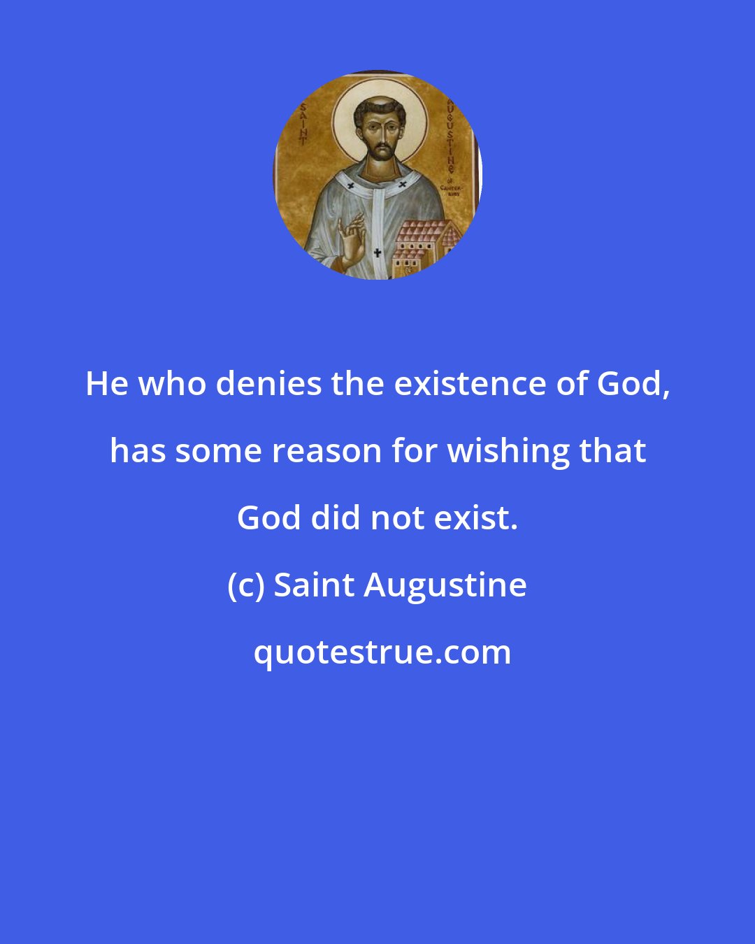 Saint Augustine: He who denies the existence of God, has some reason for wishing that God did not exist.