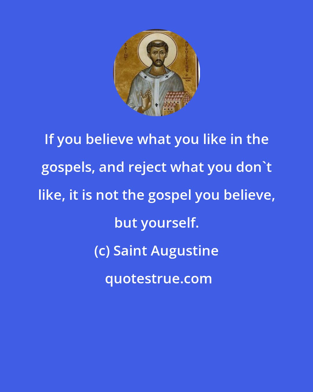 Saint Augustine: If you believe what you like in the gospels, and reject what you don't like, it is not the gospel you believe, but yourself.