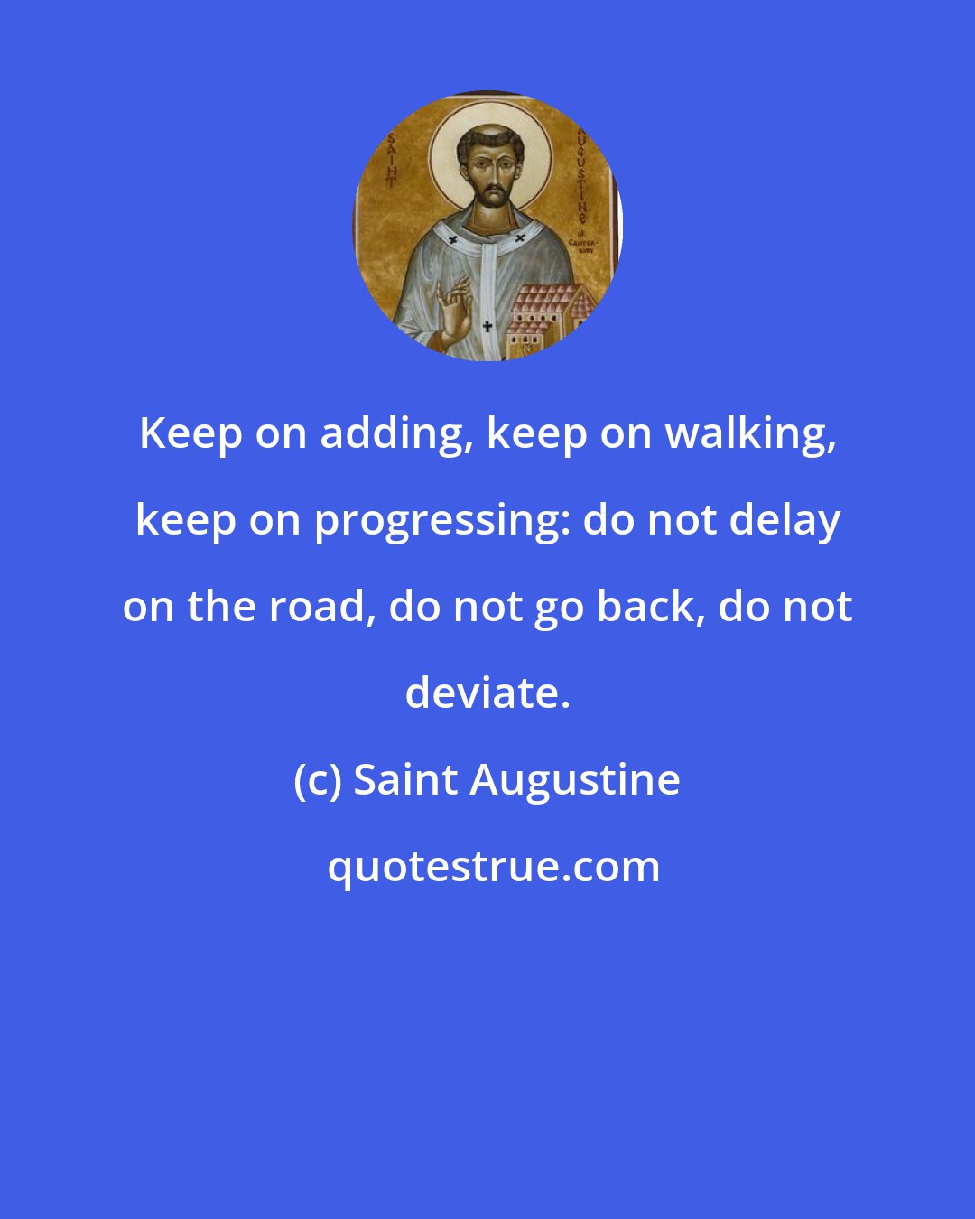 Saint Augustine: Keep on adding, keep on walking, keep on progressing: do not delay on the road, do not go back, do not deviate.