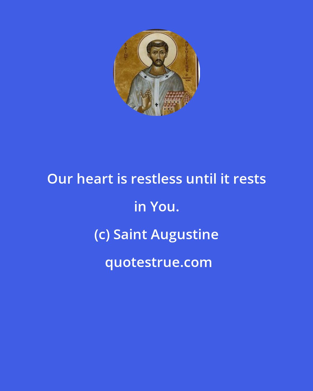 Saint Augustine: Our heart is restless until it rests in You.