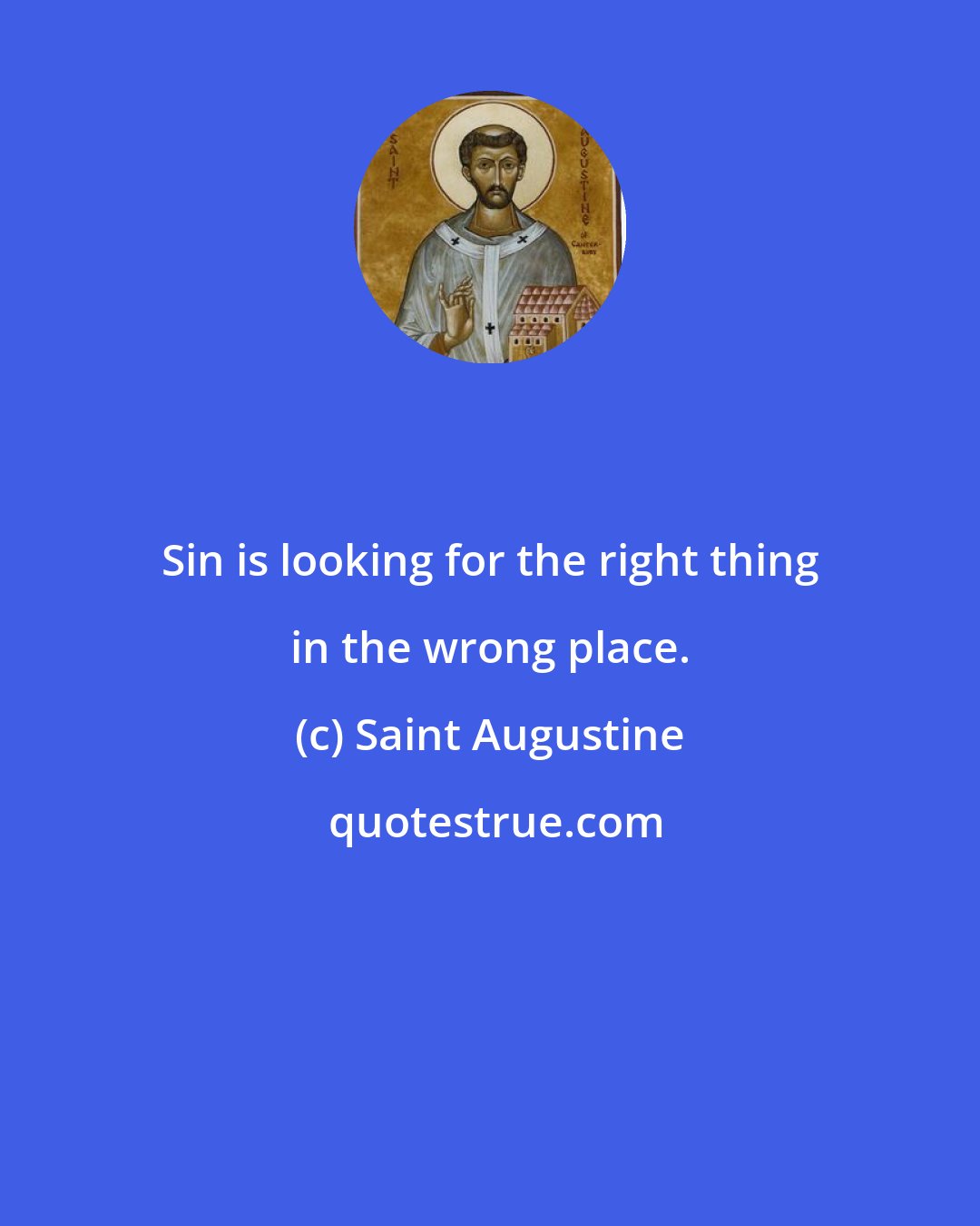 Saint Augustine: Sin is looking for the right thing in the wrong place.