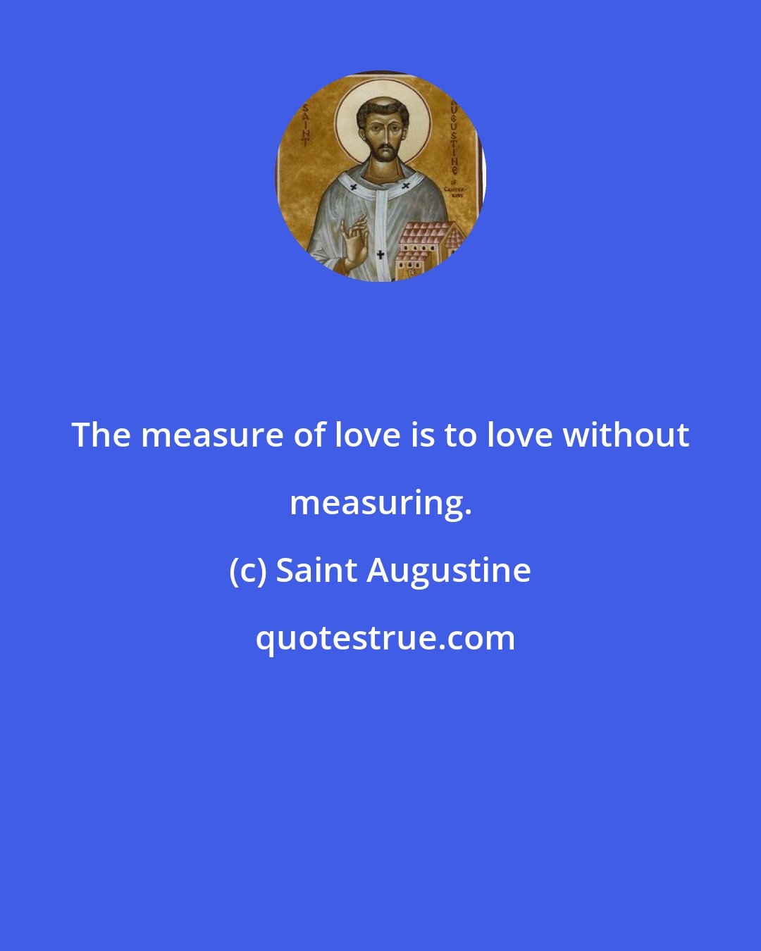 Saint Augustine: The measure of love is to love without measuring.