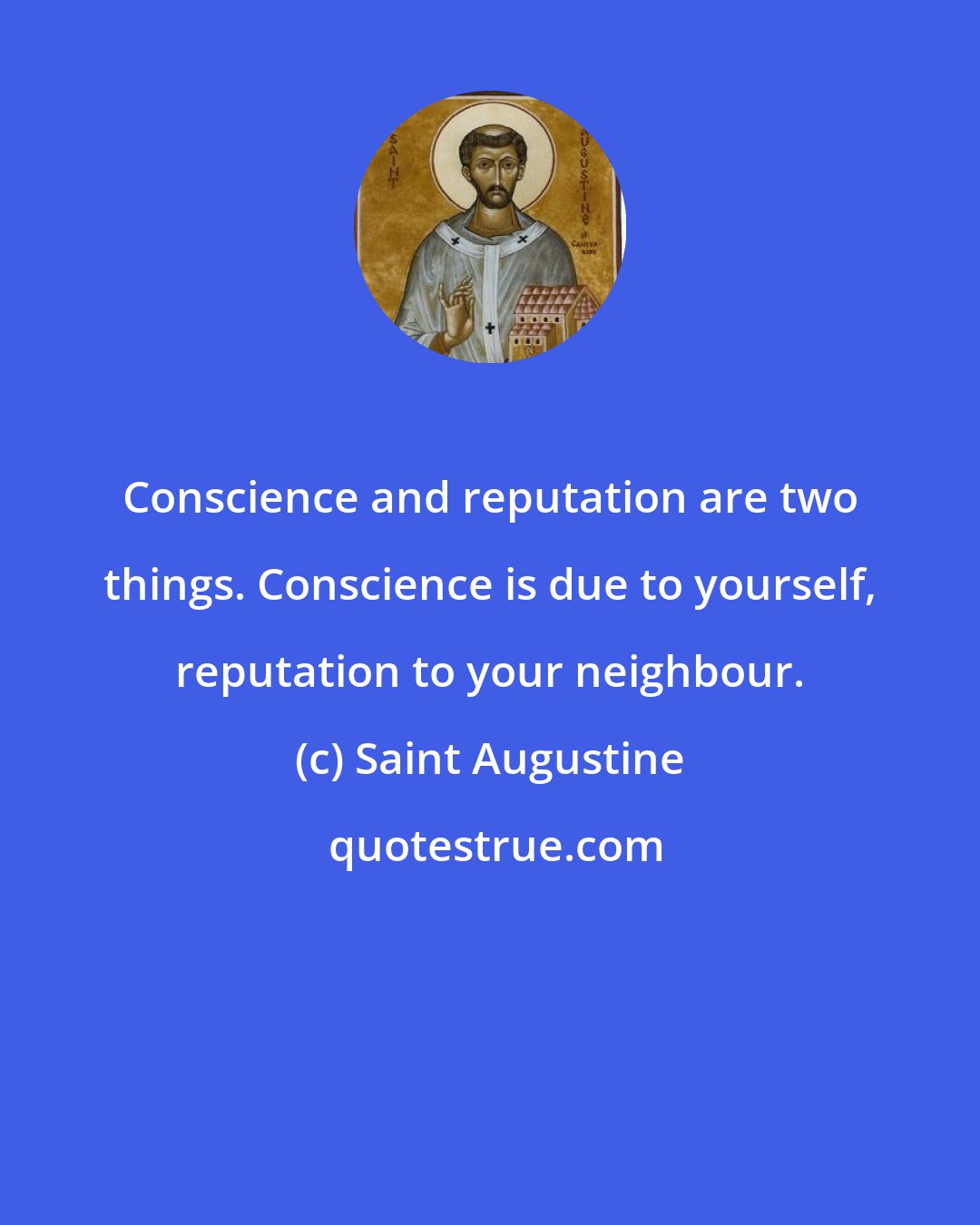 Saint Augustine: Conscience and reputation are two things. Conscience is due to yourself, reputation to your neighbour.