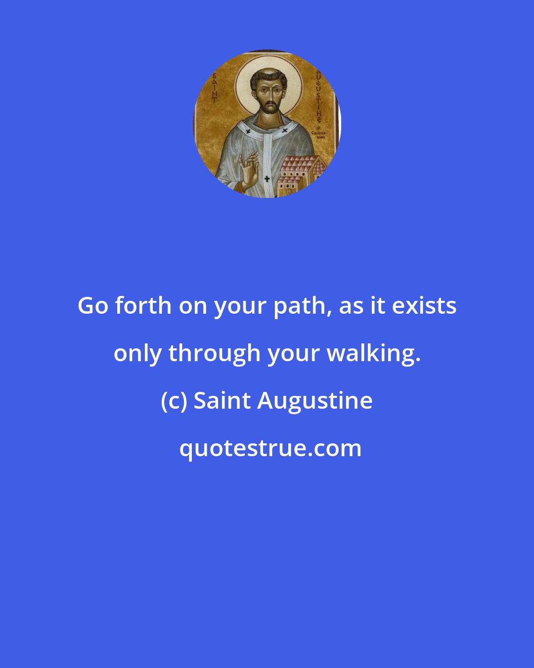 Saint Augustine: Go forth on your path, as it exists only through your walking.