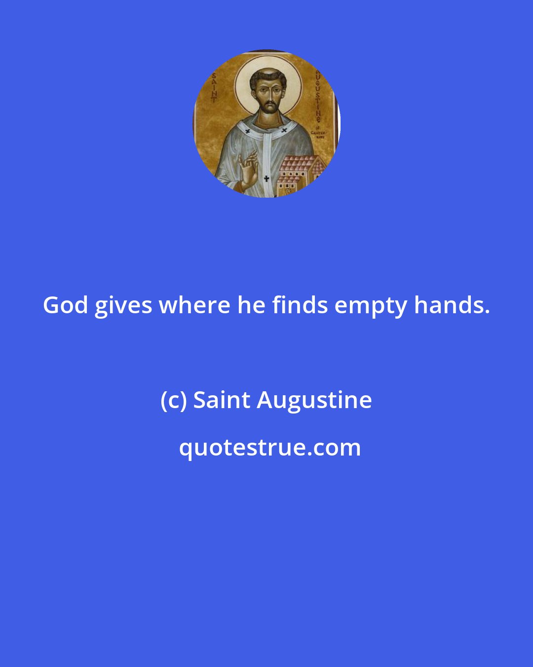 Saint Augustine: God gives where he finds empty hands.