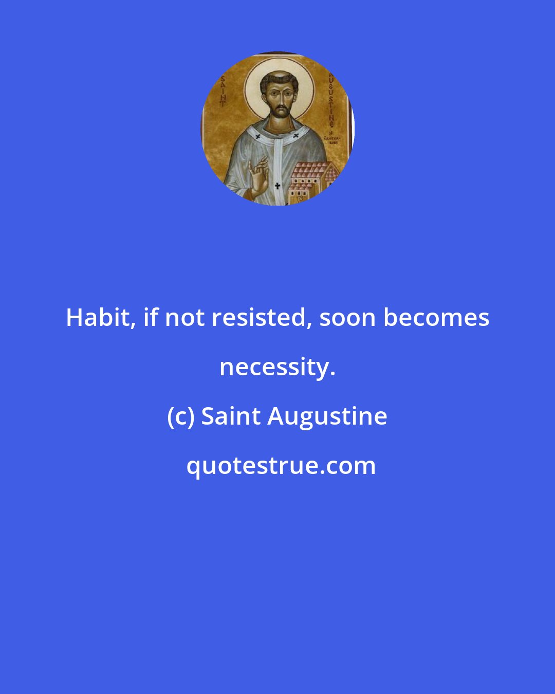 Saint Augustine: Habit, if not resisted, soon becomes necessity.