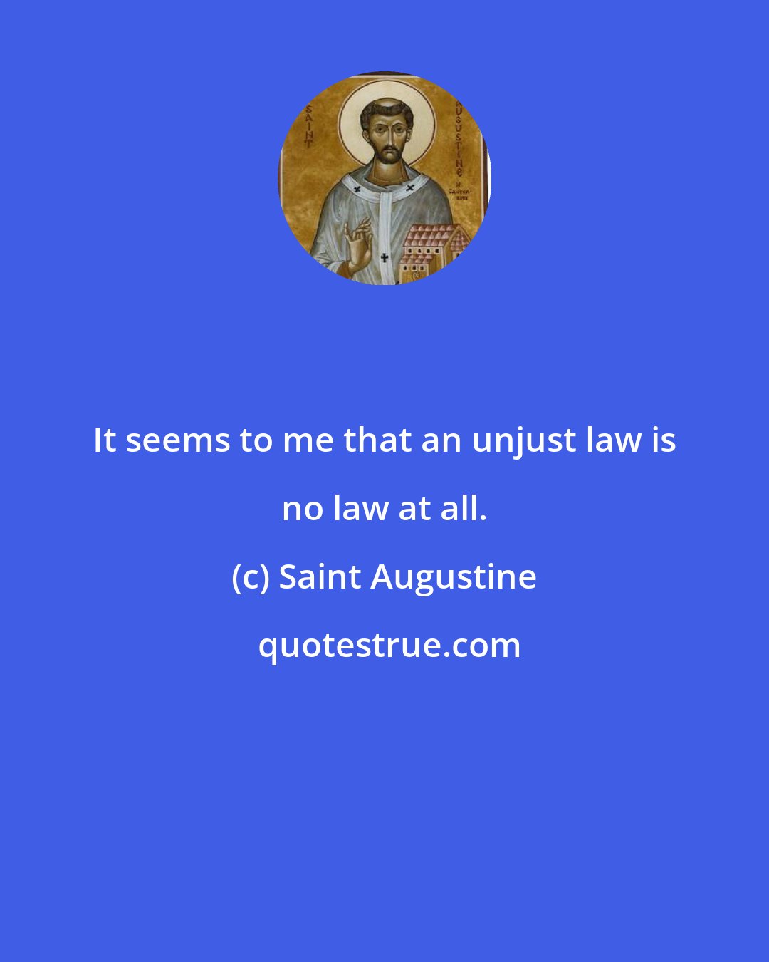 Saint Augustine: It seems to me that an unjust law is no law at all.