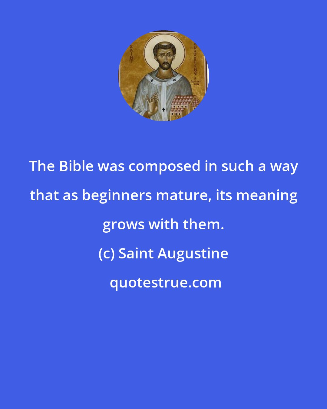 Saint Augustine: The Bible was composed in such a way that as beginners mature, its meaning grows with them.