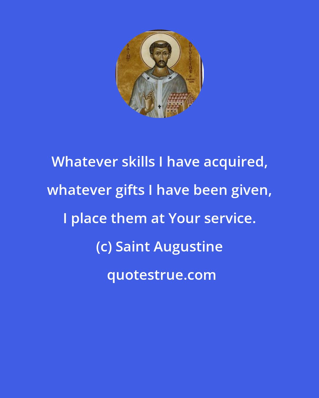 Saint Augustine: Whatever skills I have acquired, whatever gifts I have been given, I place them at Your service.