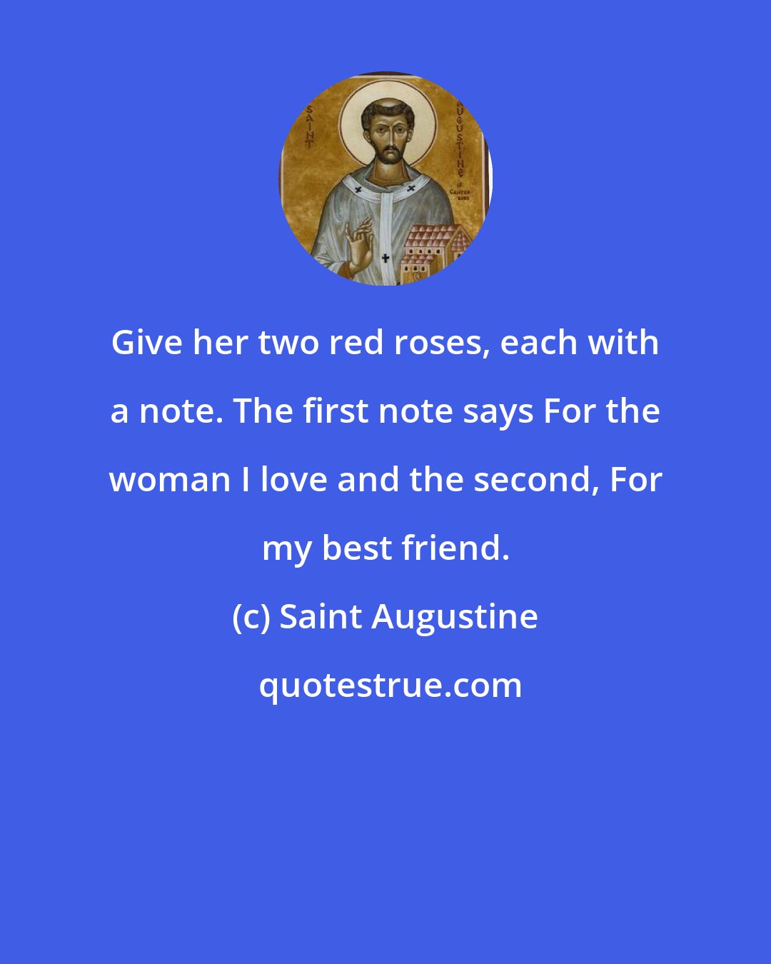 Saint Augustine: Give her two red roses, each with a note. The first note says For the woman I love and the second, For my best friend.