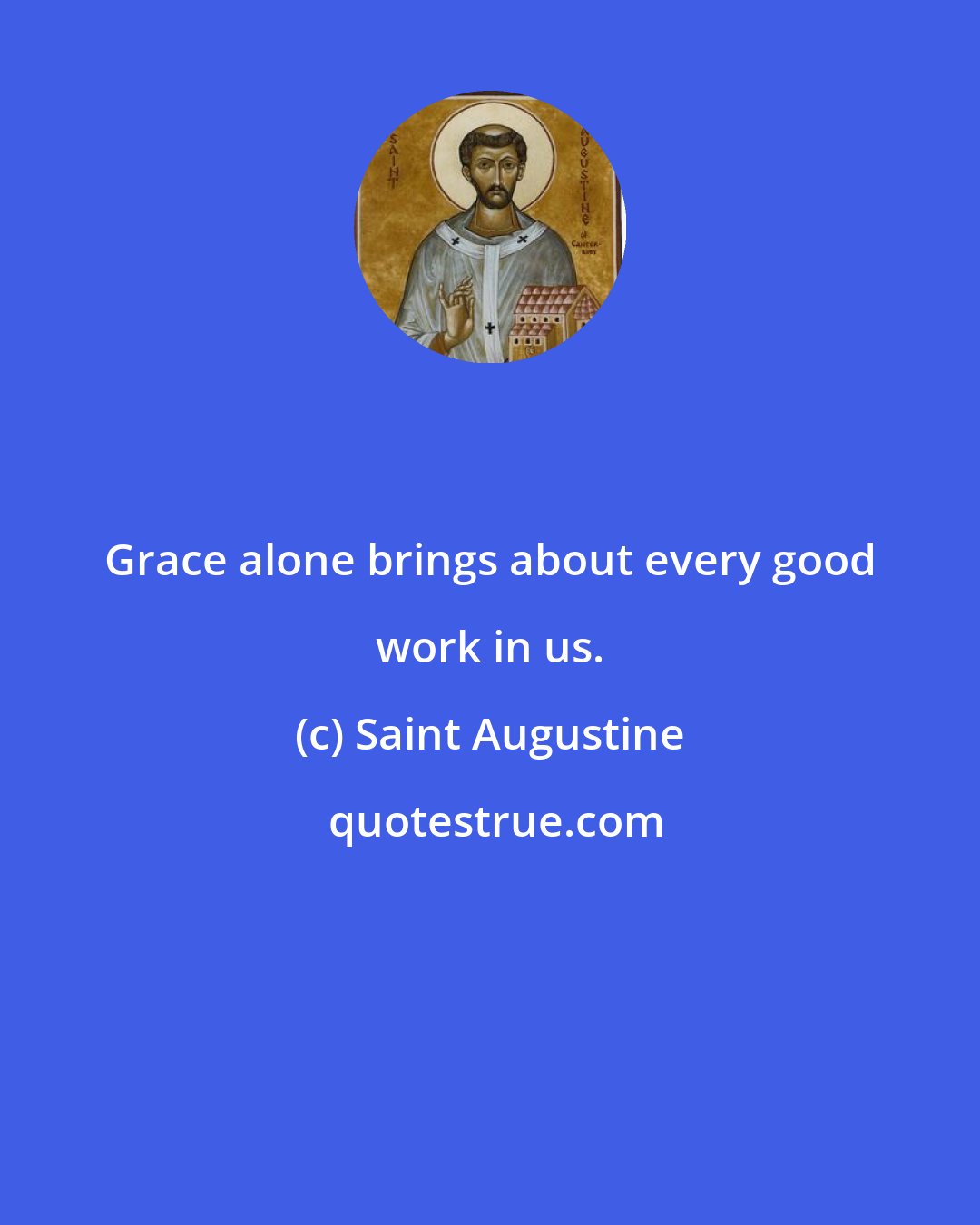 Saint Augustine: Grace alone brings about every good work in us.