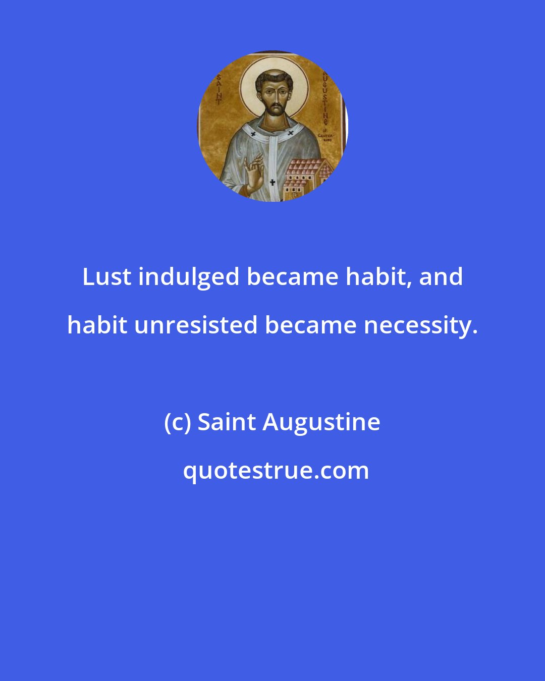 Saint Augustine: Lust indulged became habit, and habit unresisted became necessity.
