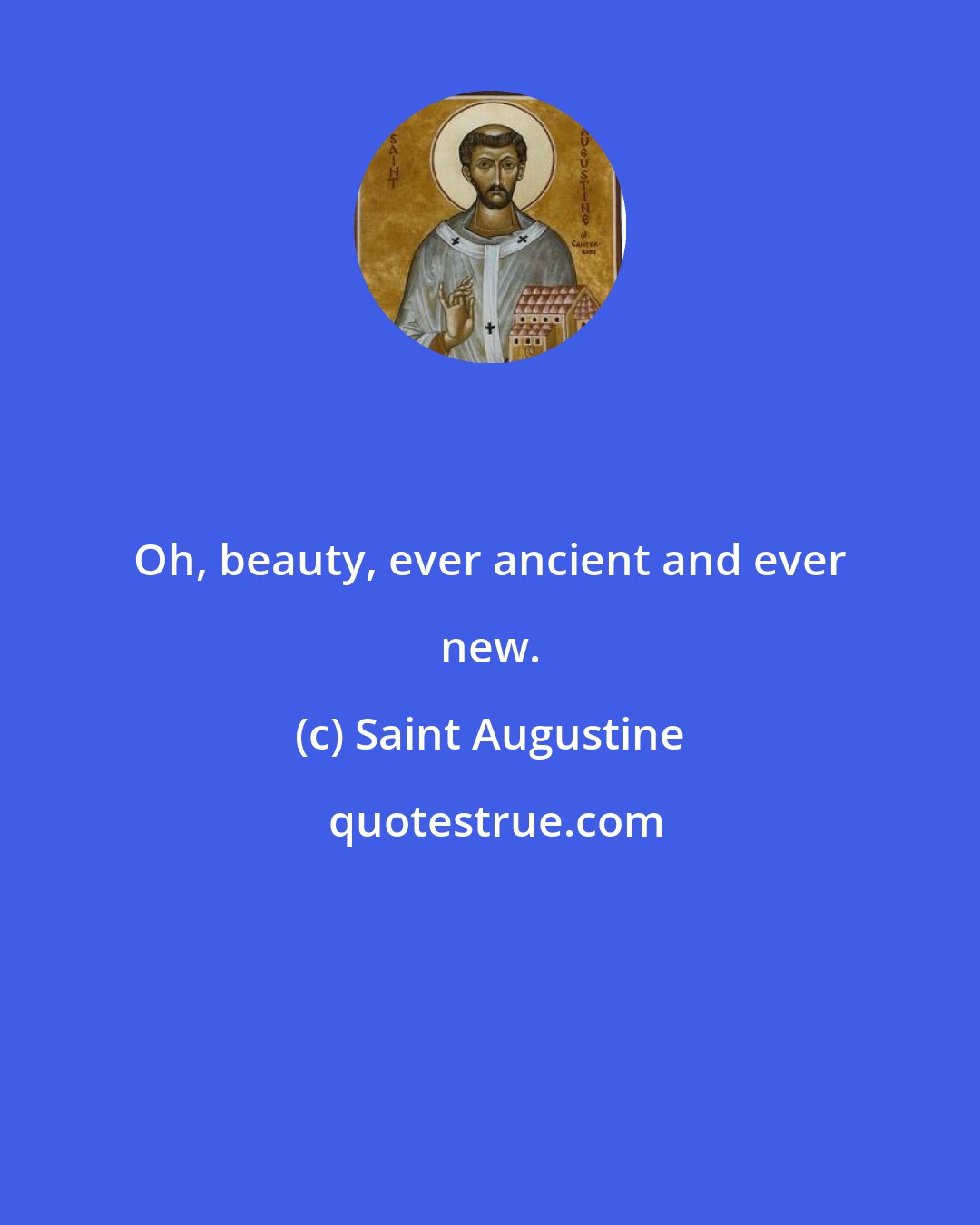 Saint Augustine: Oh, beauty, ever ancient and ever new.