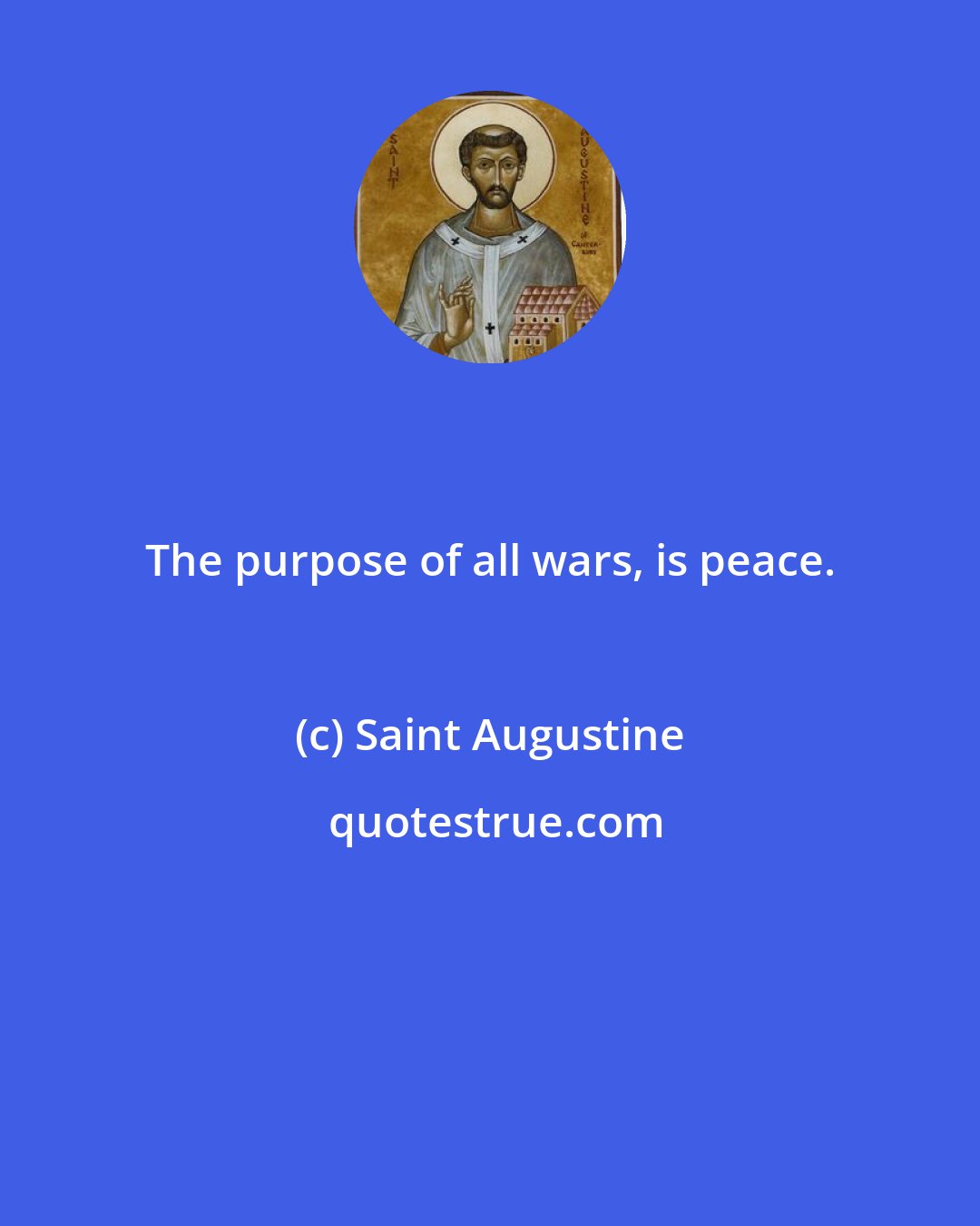 Saint Augustine: The purpose of all wars, is peace.