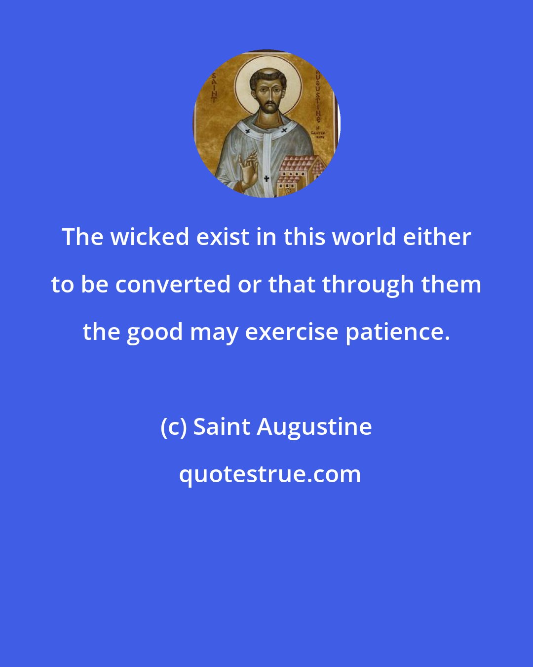 Saint Augustine: The wicked exist in this world either to be converted or that through them the good may exercise patience.