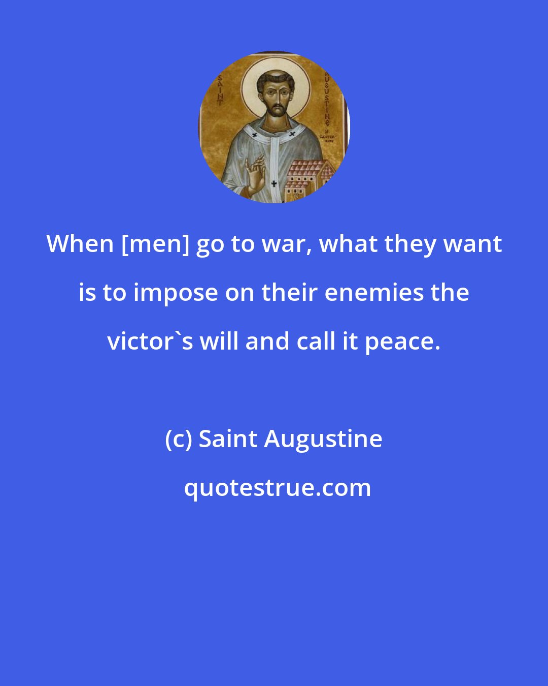 Saint Augustine: When [men] go to war, what they want is to impose on their enemies the victor's will and call it peace.