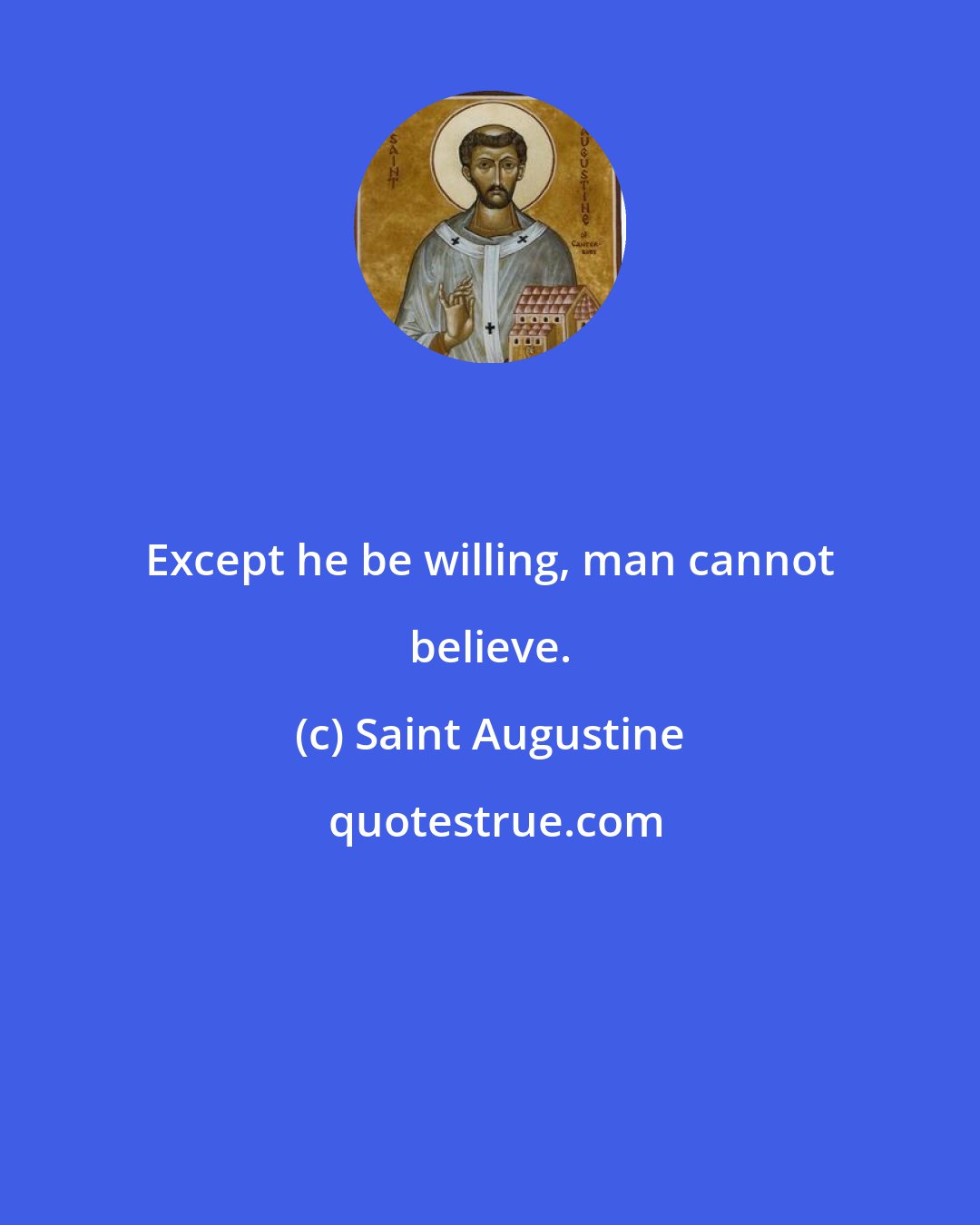 Saint Augustine: Except he be willing, man cannot believe.