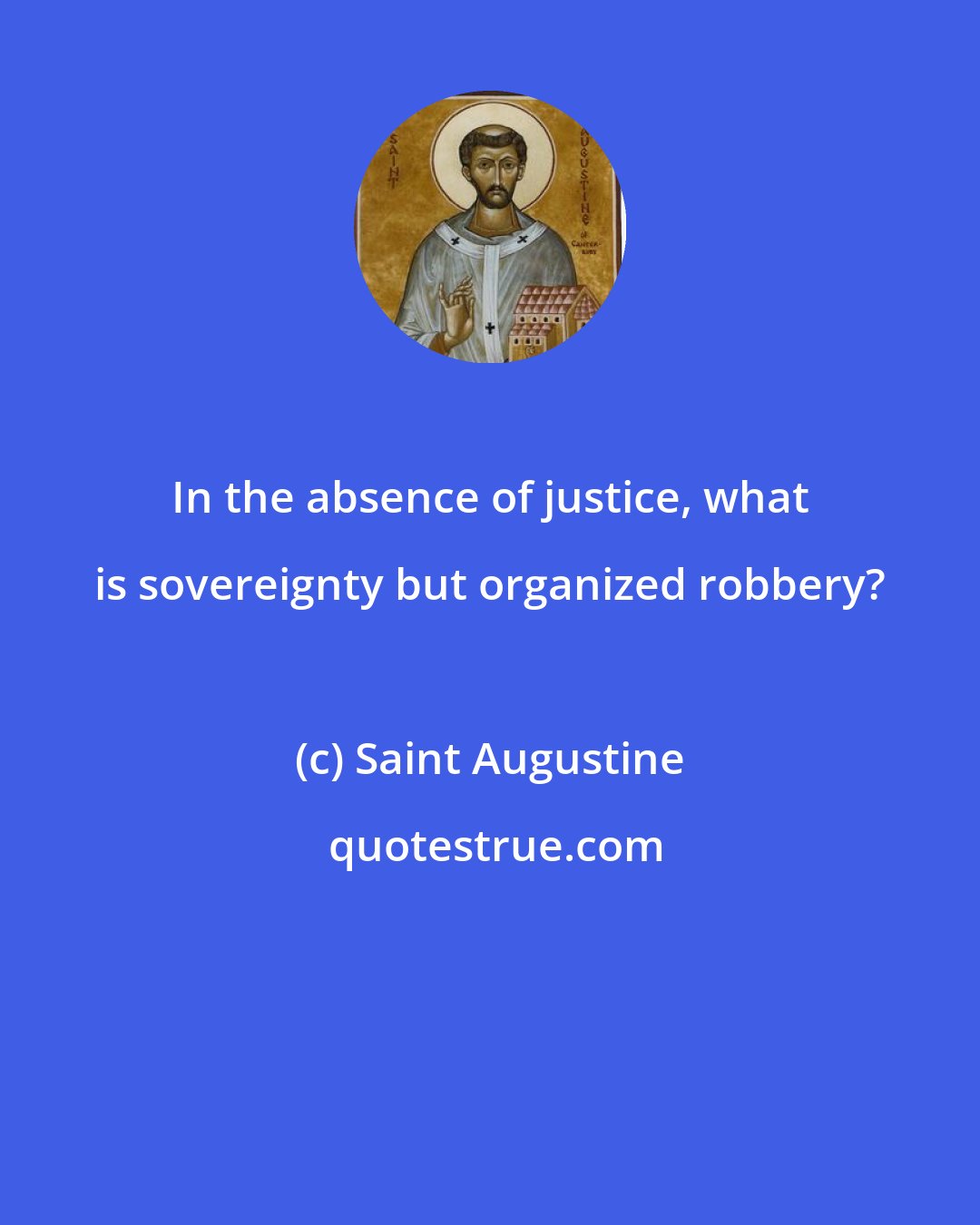 Saint Augustine: In the absence of justice, what is sovereignty but organized robbery?