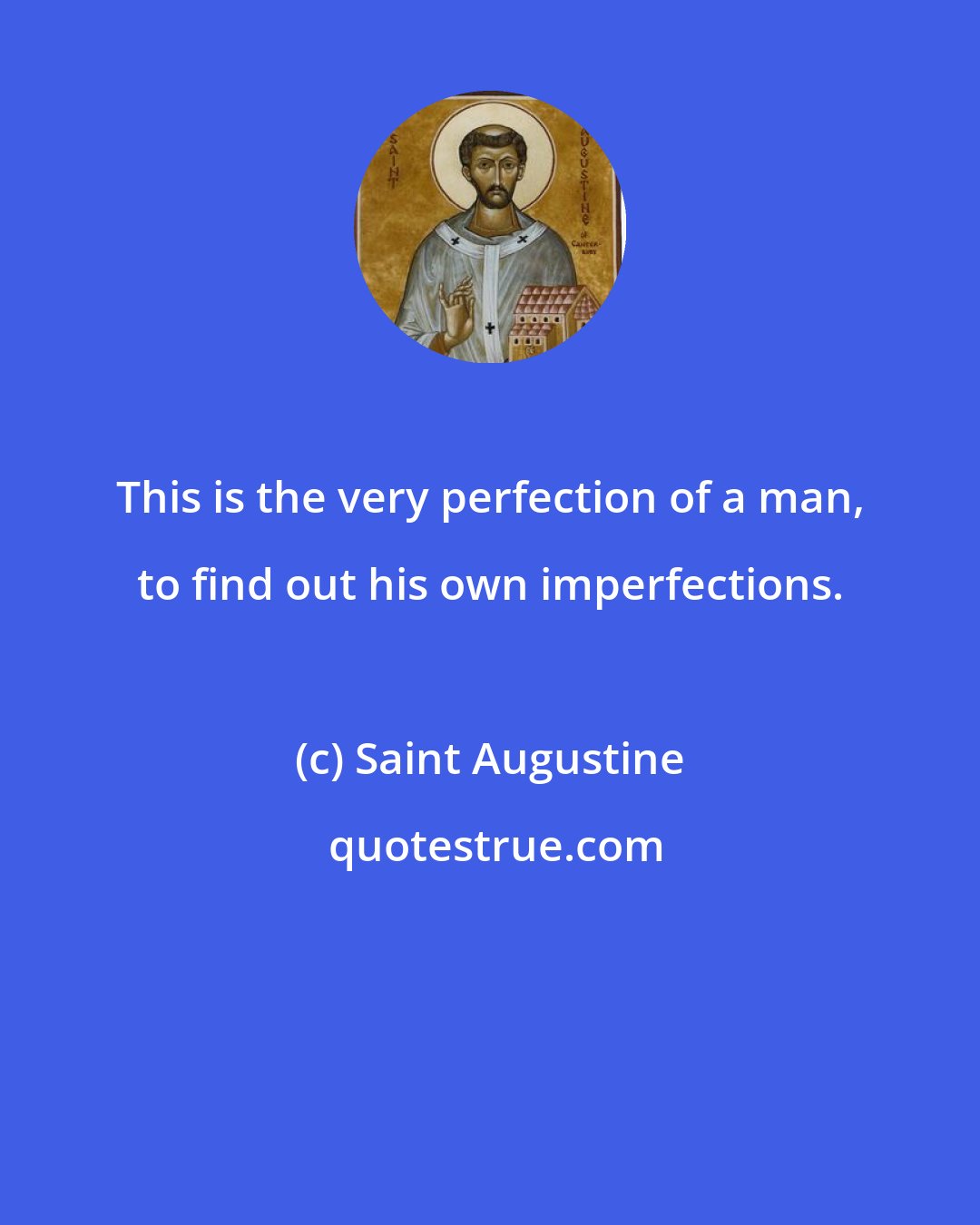 Saint Augustine: This is the very perfection of a man, to find out his own imperfections.