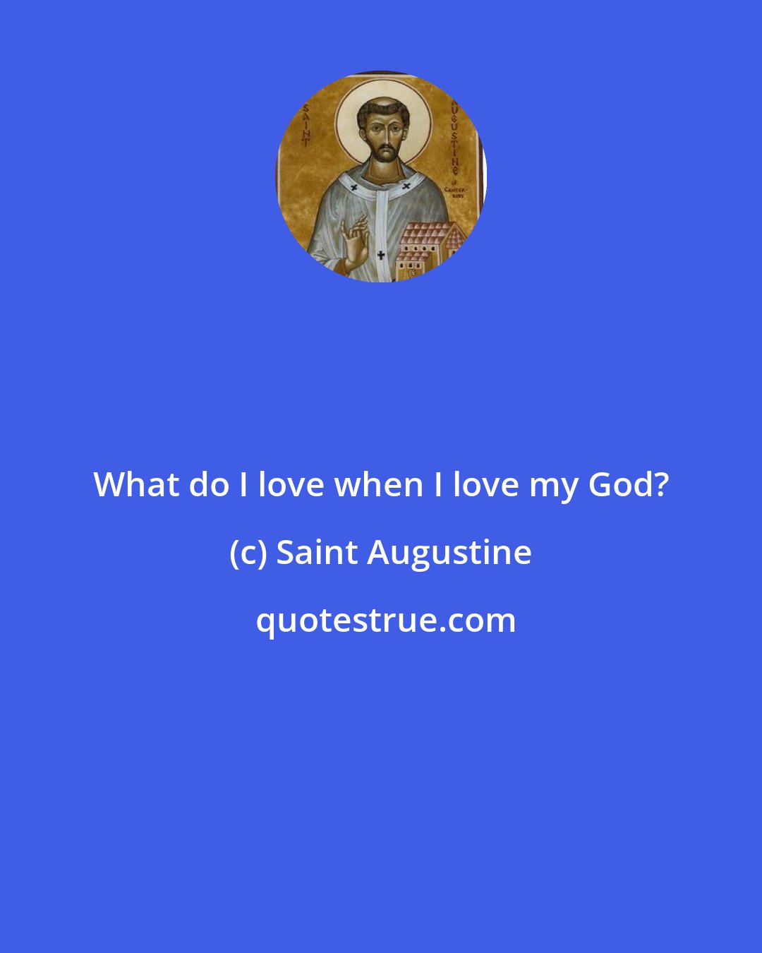 Saint Augustine: What do I love when I love my God?