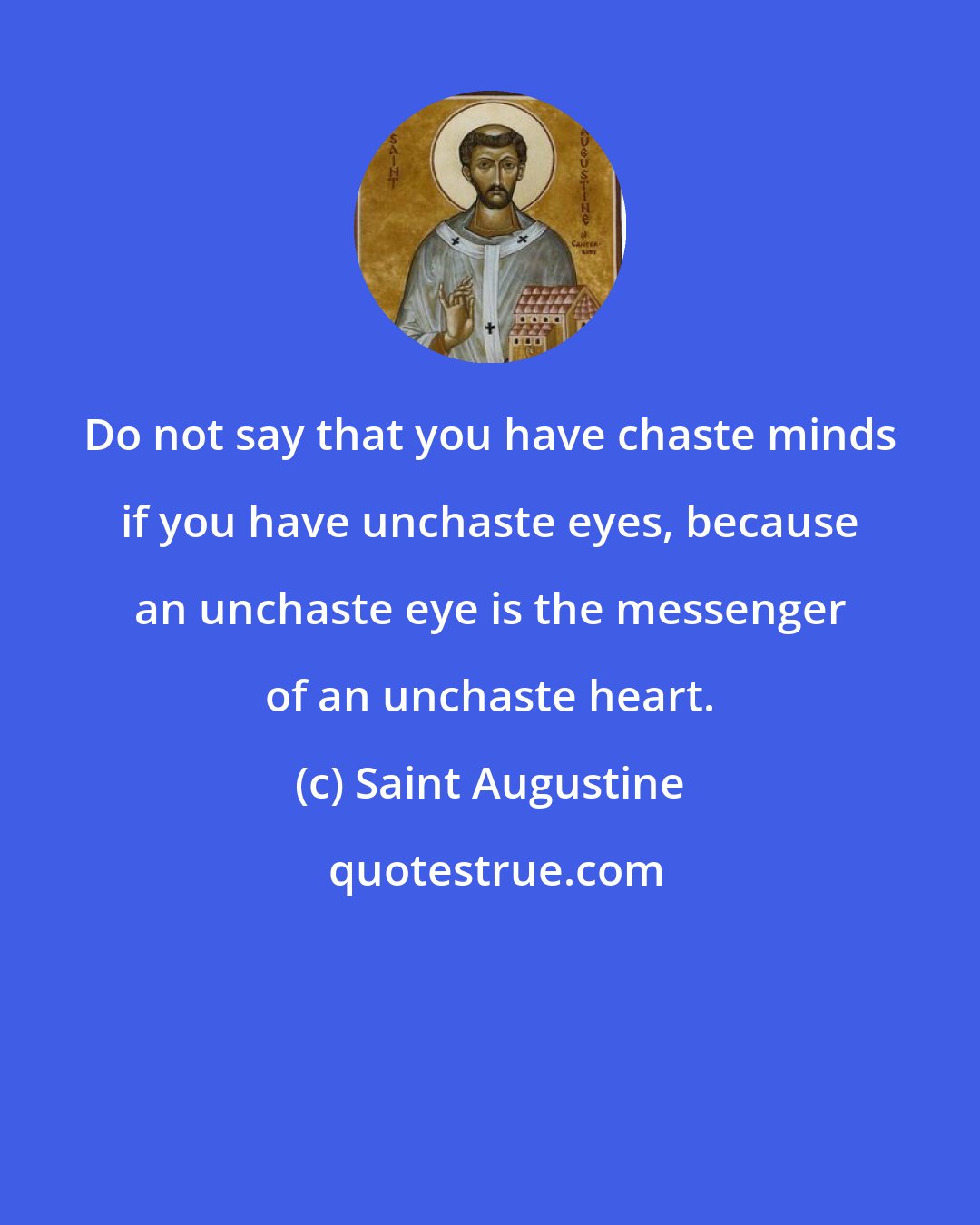 Saint Augustine: Do not say that you have chaste minds if you have unchaste eyes, because an unchaste eye is the messenger of an unchaste heart.