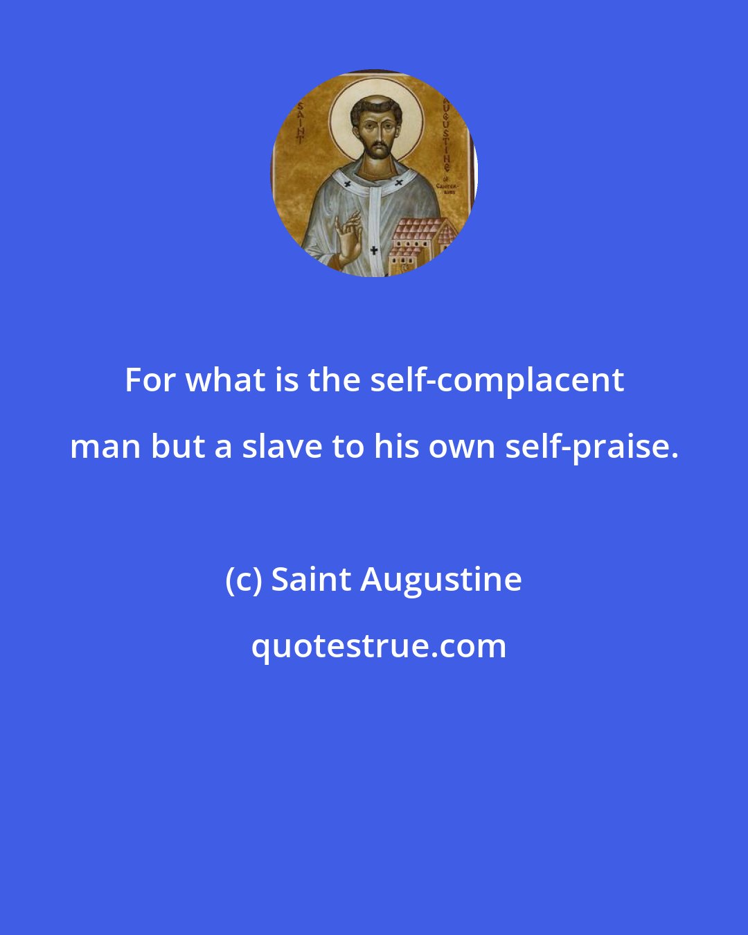 Saint Augustine: For what is the self-complacent man but a slave to his own self-praise.