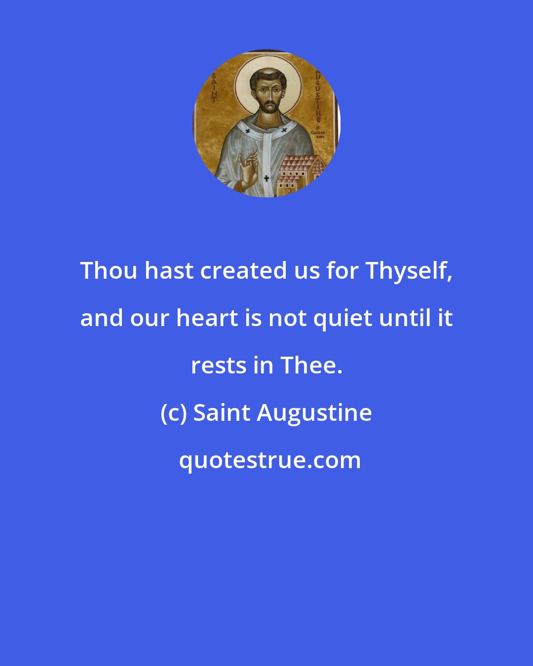 Saint Augustine: Thou hast created us for Thyself, and our heart is not quiet until it rests in Thee.