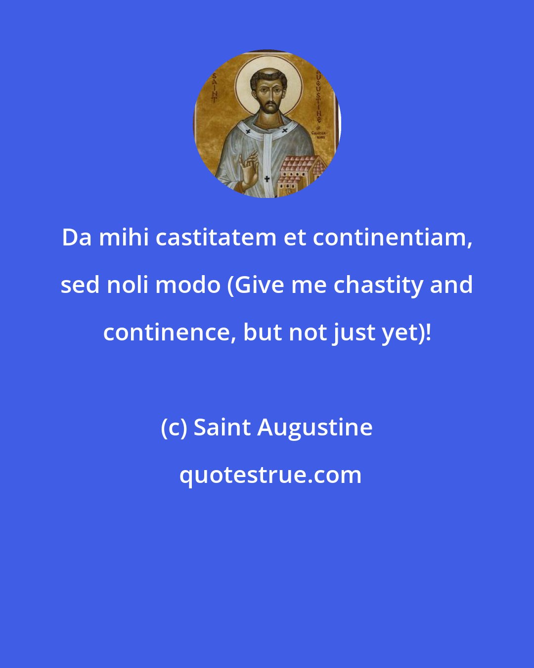 Saint Augustine: Da mihi castitatem et continentiam, sed noli modo (Give me chastity and continence, but not just yet)!