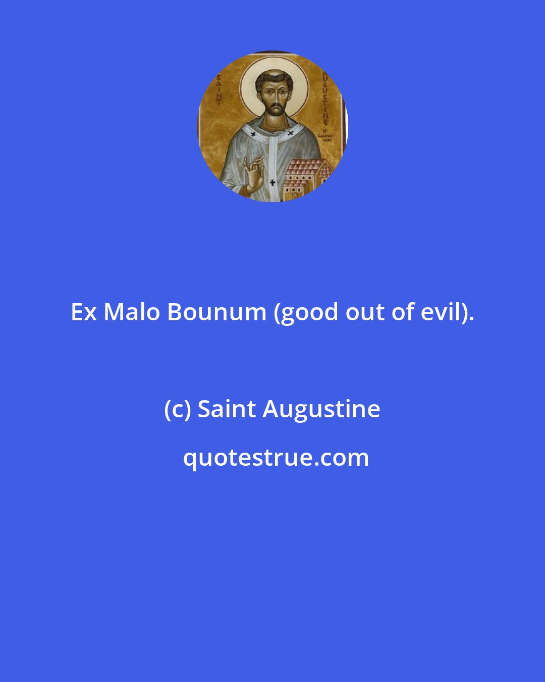 Saint Augustine: Ex Malo Bounum (good out of evil).