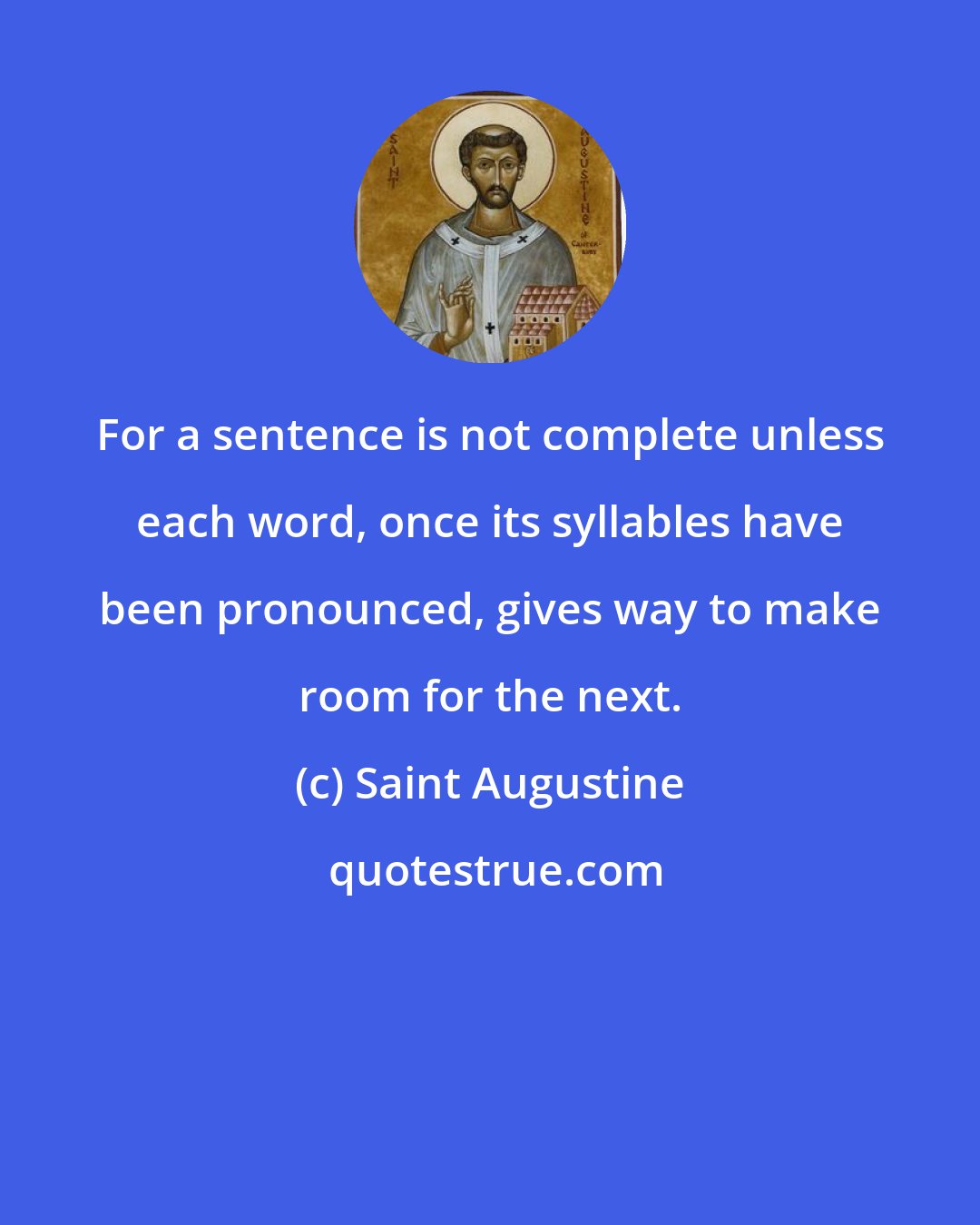 Saint Augustine: For a sentence is not complete unless each word, once its syllables have been pronounced, gives way to make room for the next.