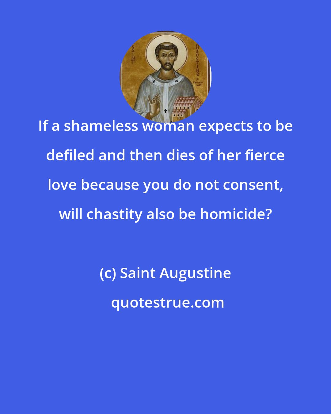 Saint Augustine: If a shameless woman expects to be defiled and then dies of her fierce love because you do not consent, will chastity also be homicide?