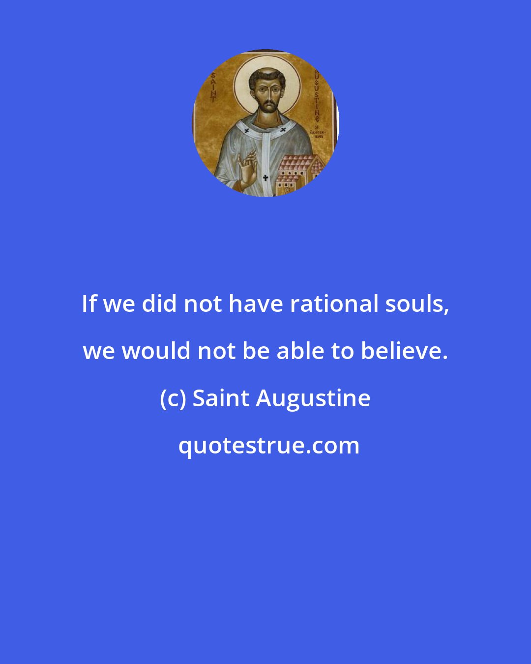 Saint Augustine: If we did not have rational souls, we would not be able to believe.