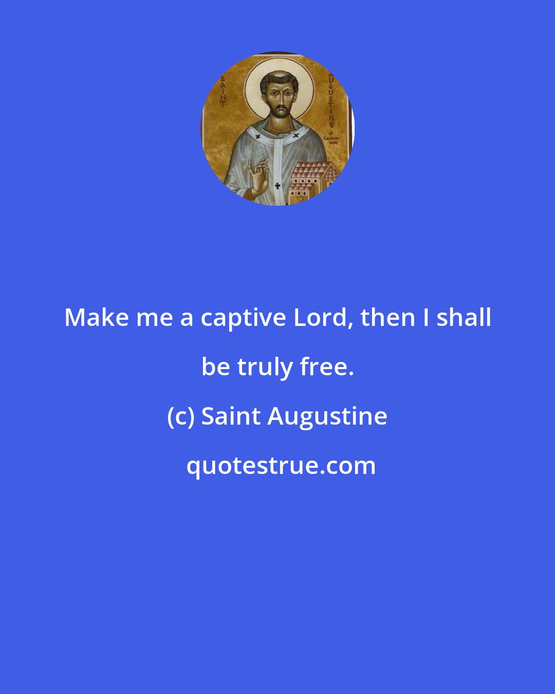 Saint Augustine: Make me a captive Lord, then I shall be truly free.