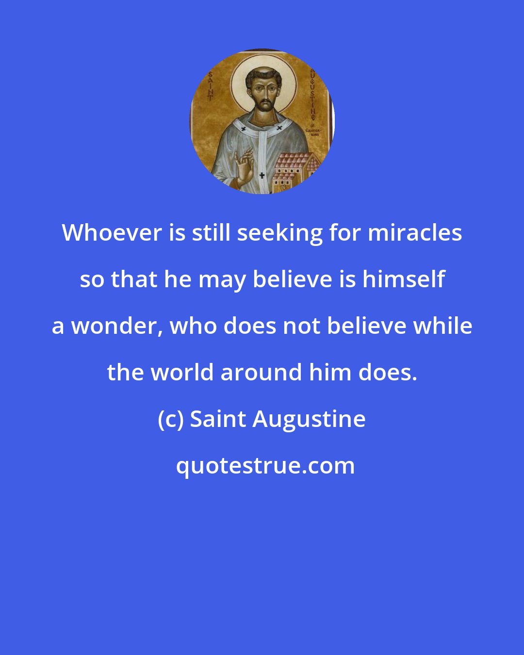 Saint Augustine: Whoever is still seeking for miracles so that he may believe is himself a wonder, who does not believe while the world around him does.