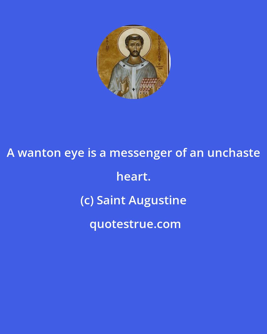 Saint Augustine: A wanton eye is a messenger of an unchaste heart.