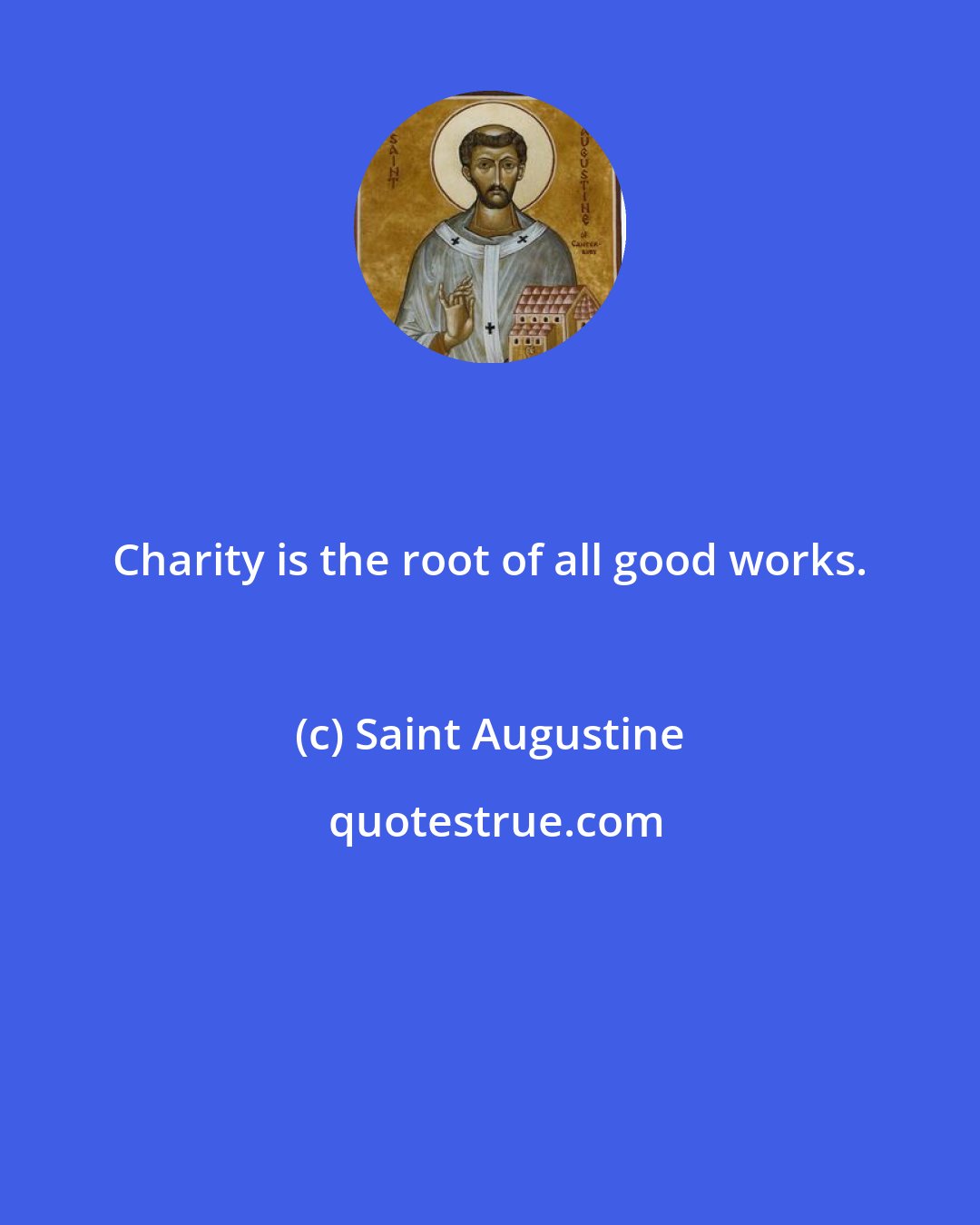 Saint Augustine: Charity is the root of all good works.