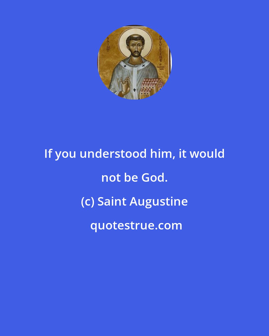 Saint Augustine: If you understood him, it would not be God.