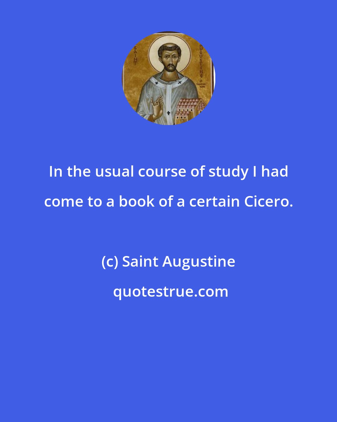 Saint Augustine: In the usual course of study I had come to a book of a certain Cicero.