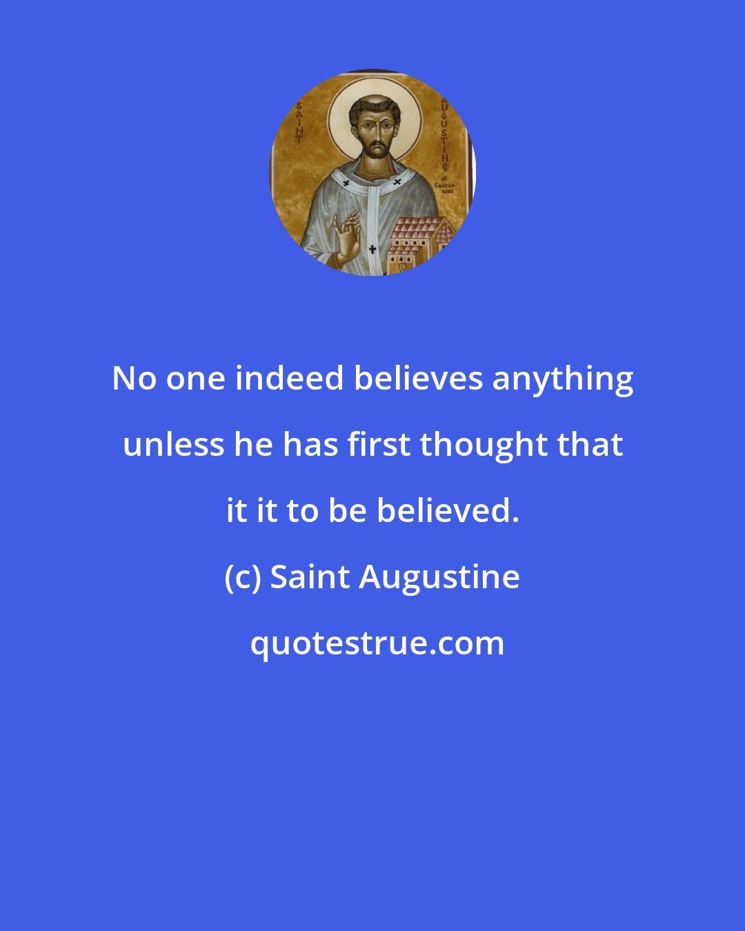 Saint Augustine: No one indeed believes anything unless he has first thought that it it to be believed.