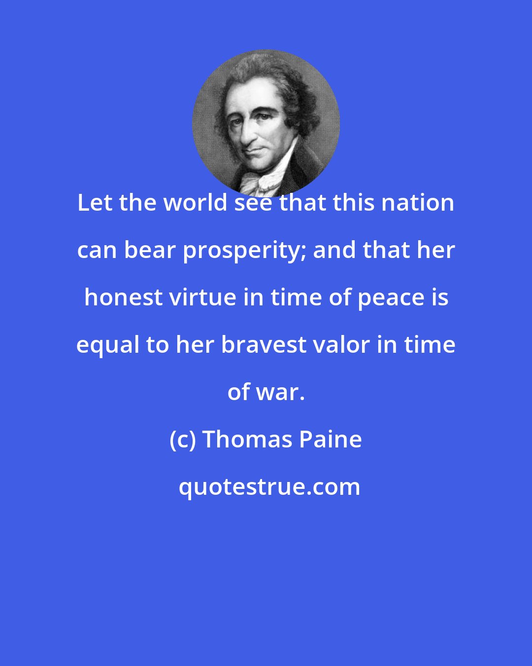 Thomas Paine: Let the world see that this nation can bear prosperity; and that her honest virtue in time of peace is equal to her bravest valor in time of war.