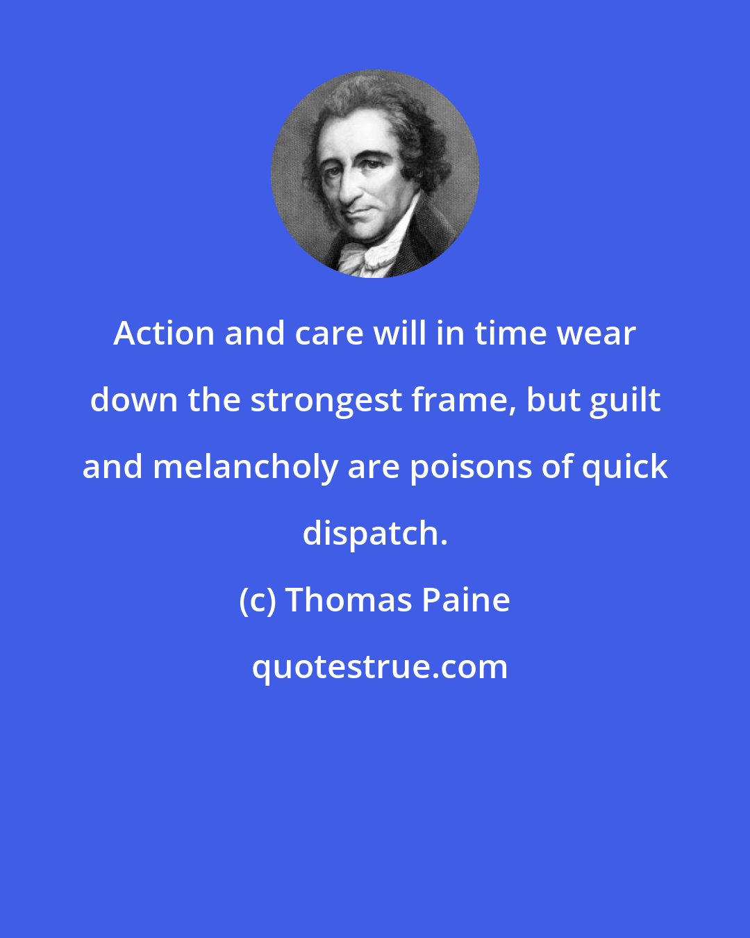 Thomas Paine: Action and care will in time wear down the strongest frame, but guilt and melancholy are poisons of quick dispatch.