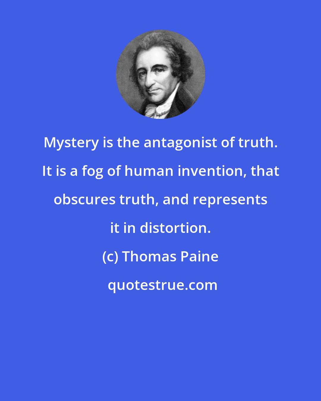 Thomas Paine: Mystery is the antagonist of truth. It is a fog of human invention, that obscures truth, and represents it in distortion.